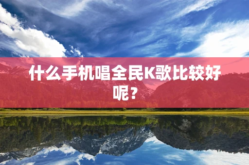 什么手机唱全民K歌比较好呢？