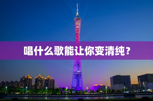 唱什么歌能让你变清纯？
