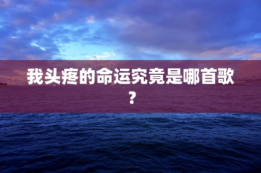 我头疼的命运究竟是哪首歌？