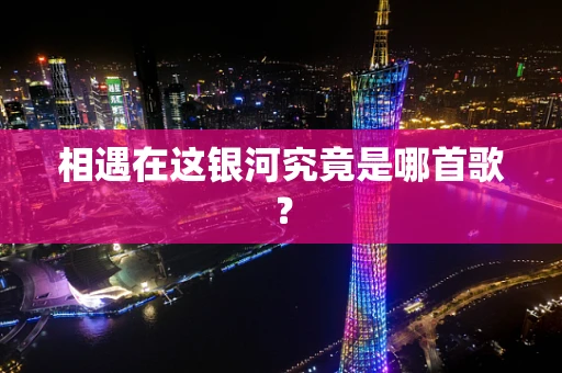 相遇在这银河究竟是哪首歌？