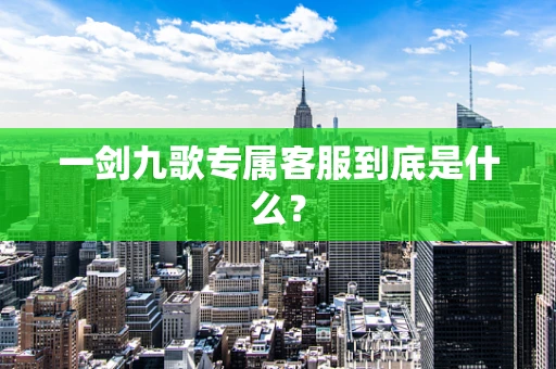 一剑九歌专属客服到底是什么？