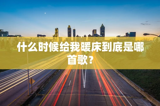 什么时候给我暖床到底是哪首歌？
