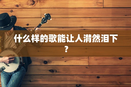 什么样的歌能让人潸然泪下？