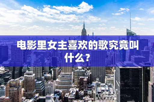 电影里女主喜欢的歌究竟叫什么？