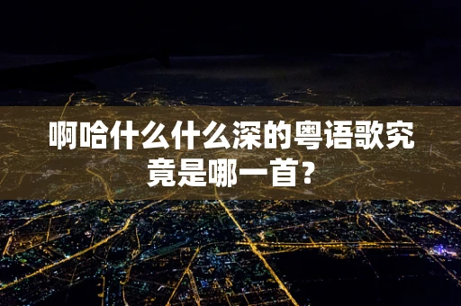 啊哈什么什么深的粤语歌究竟是哪一首？