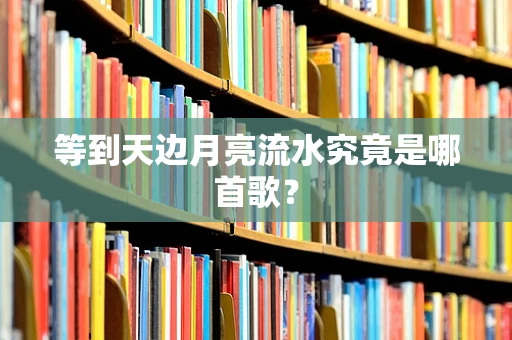 等到天边月亮流水究竟是哪首歌？
