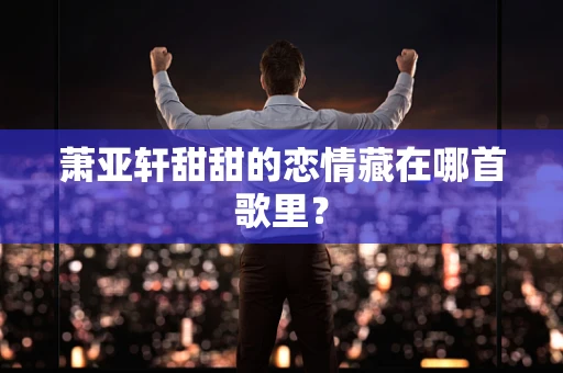 萧亚轩甜甜的恋情藏在哪首歌里？