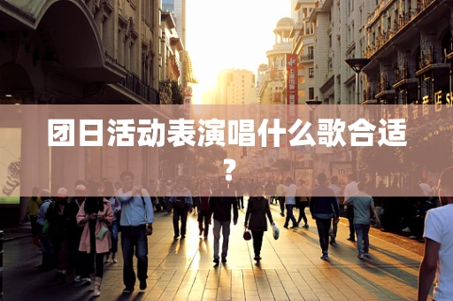 团日活动表演唱什么歌合适？