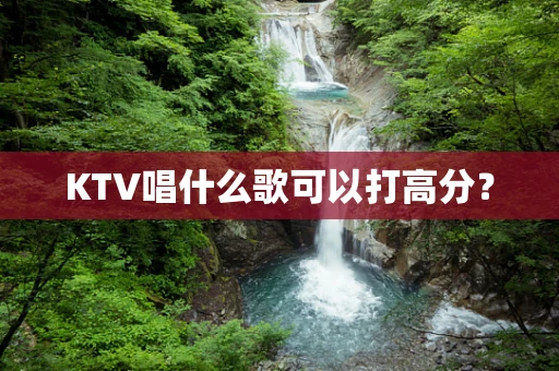 KTV唱什么歌可以打高分？