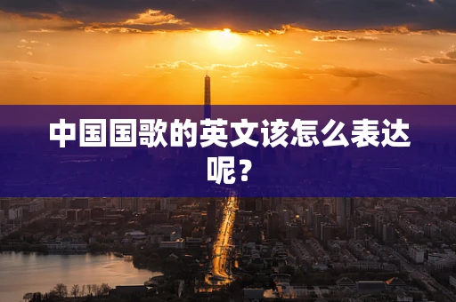 中国国歌的英文该怎么表达呢？