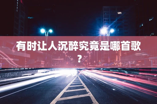 有时让人沉醉究竟是哪首歌？