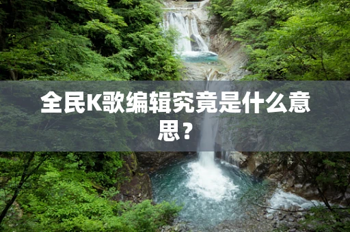 全民K歌编辑究竟是什么意思？