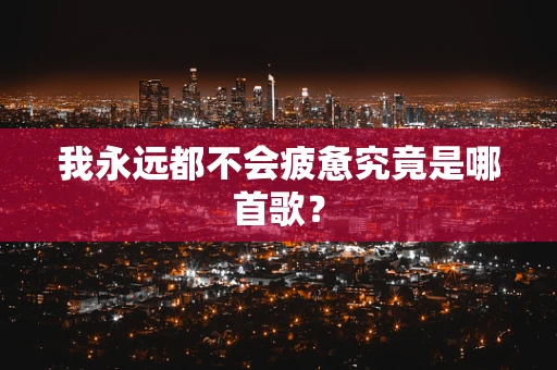 我永远都不会疲惫究竟是哪首歌？