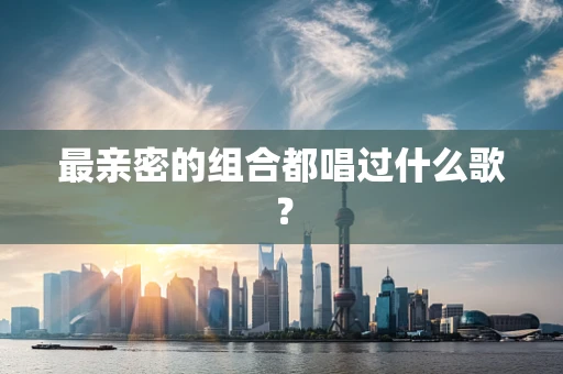 最亲密的组合都唱过什么歌？