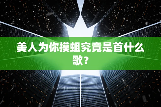 美人为你摸蛆究竟是首什么歌？