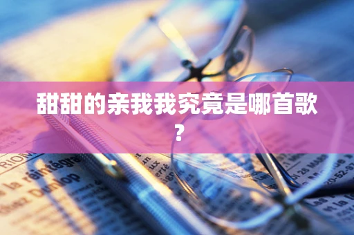 甜甜的亲我我究竟是哪首歌？