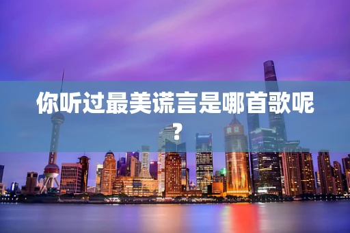 你听过最美谎言是哪首歌呢？
