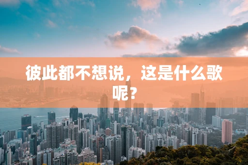 彼此都不想说，这是什么歌呢？