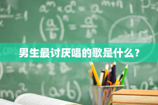 男生最讨厌唱的歌是什么？
