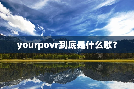 yourpovr到底是什么歌？
