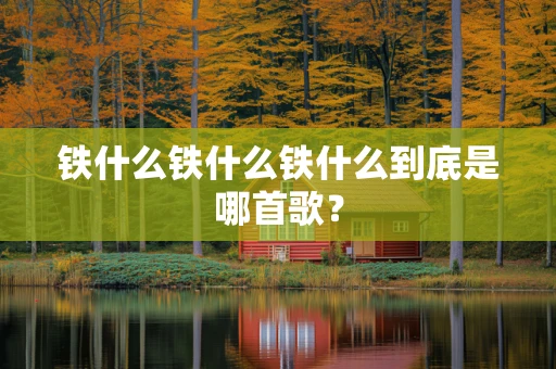 铁什么铁什么铁什么到底是哪首歌？