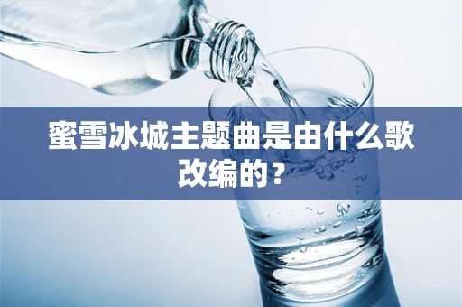 蜜雪冰城主题曲是由什么歌改编的？