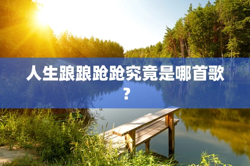 人生踉踉跄跄究竟是哪首歌？