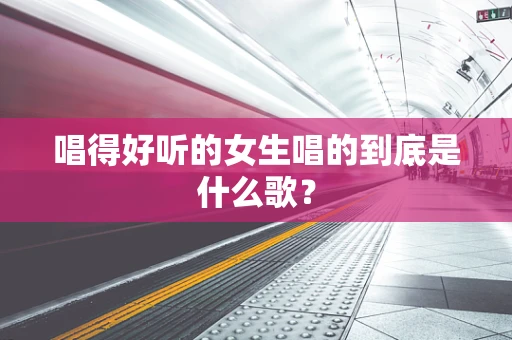 唱得好听的女生唱的到底是什么歌？