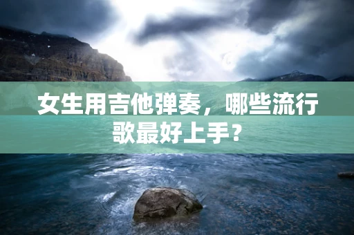 女生用吉他弹奏，哪些流行歌最好上手？