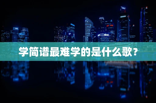 学简谱最难学的是什么歌？