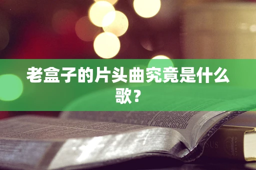 老盒子的片头曲究竟是什么歌？