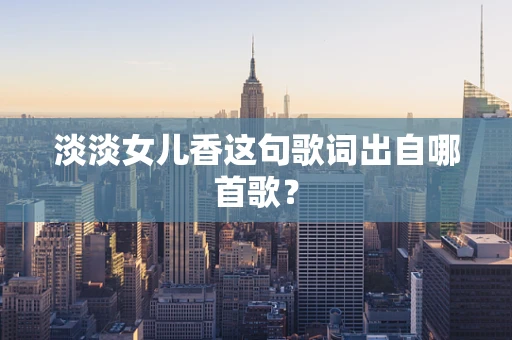 淡淡女儿香这句歌词出自哪首歌？