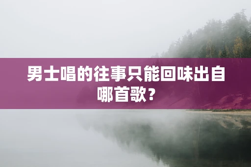 男士唱的往事只能回味出自哪首歌？