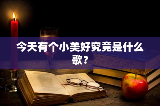 今天有个小美好究竟是什么歌？