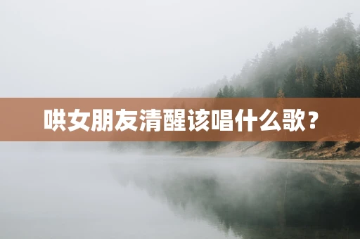 哄女朋友清醒该唱什么歌？