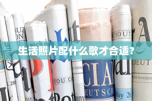 生活照片配什么歌才合适？