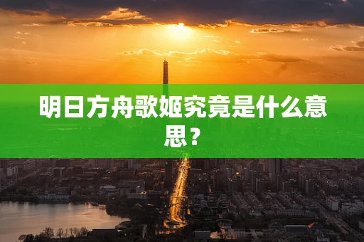 明日方舟歌姬究竟是什么意思？