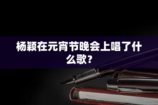 杨颖在元宵节晚会上唱了什么歌？
