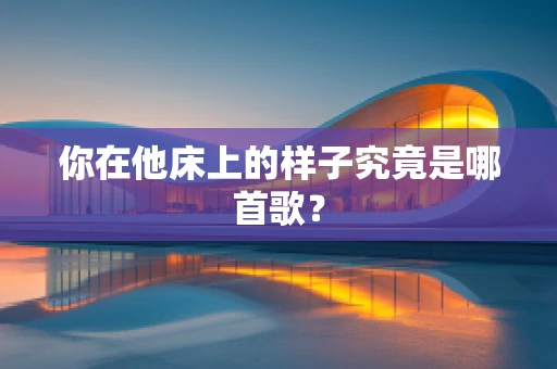 你在他床上的样子究竟是哪首歌？