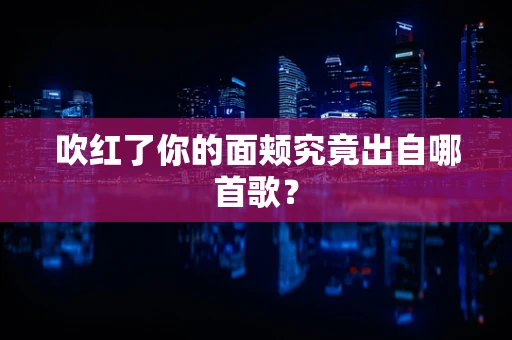 吹红了你的面颊究竟出自哪首歌？