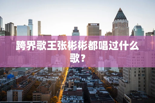 跨界歌王张彬彬都唱过什么歌？