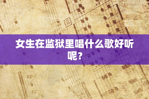 女生在监狱里唱什么歌好听呢？