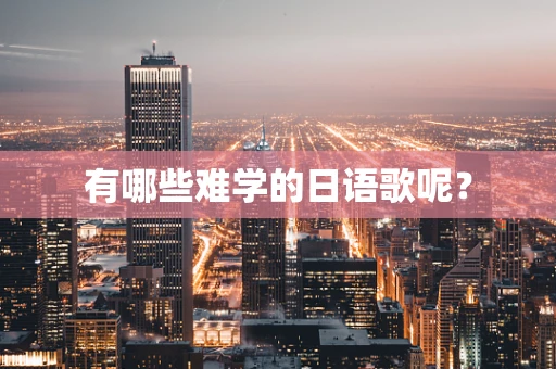 有哪些难学的日语歌呢？