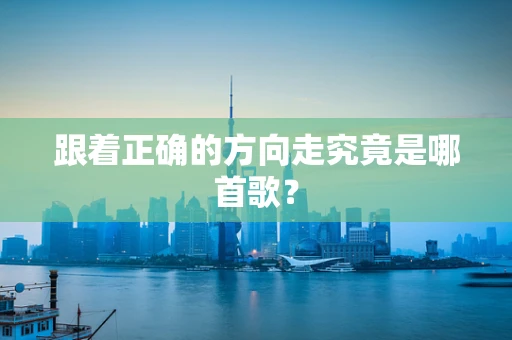 跟着正确的方向走究竟是哪首歌？