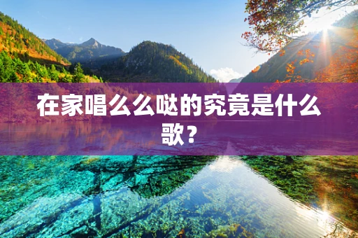 在家唱么么哒的究竟是什么歌？