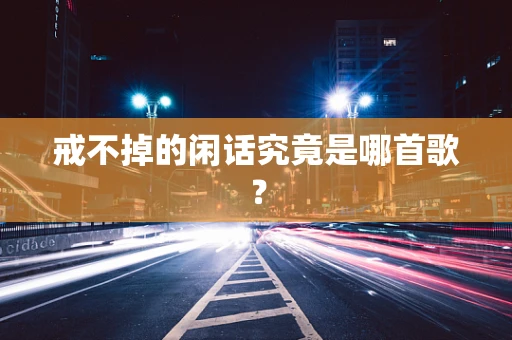 戒不掉的闲话究竟是哪首歌？