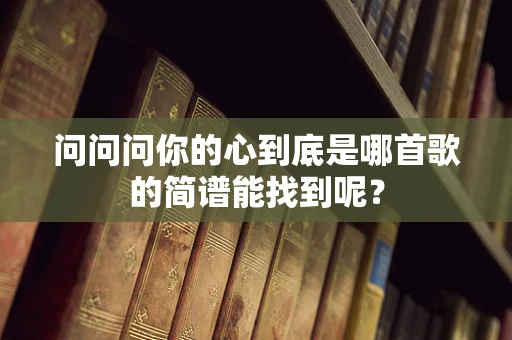 问问问你的心到底是哪首歌的简谱能找到呢？
