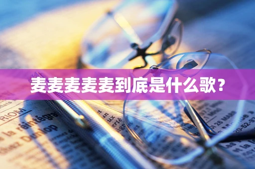 麦麦麦麦麦到底是什么歌？