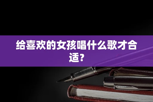 给喜欢的女孩唱什么歌才合适？