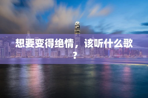 想要变得绝情，该听什么歌？